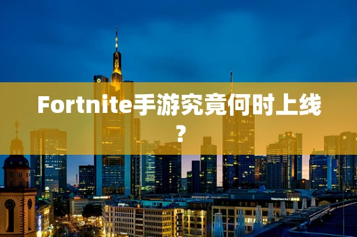 Fortnite手游究竟何时上线？