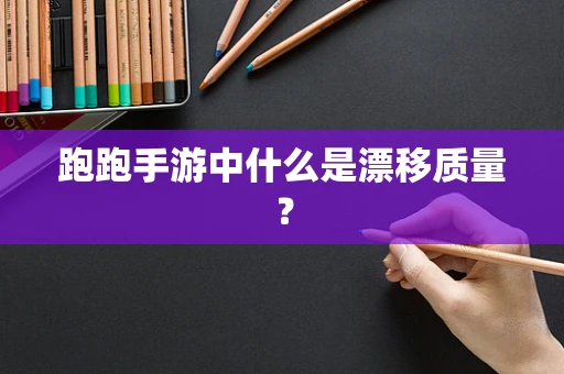 跑跑手游中什么是漂移质量？