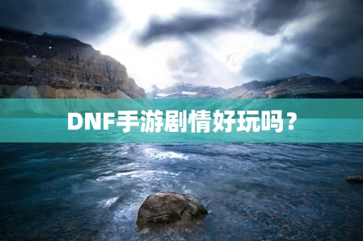 DNF手游剧情好玩吗？