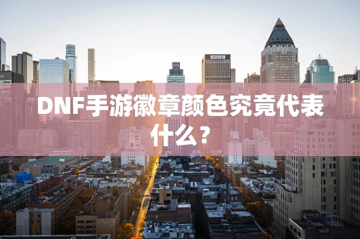 DNF手游徽章颜色究竟代表什么？