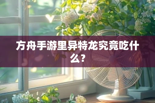 方舟手游里异特龙究竟吃什么？