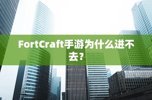 FortCraft手游为什么进不去？