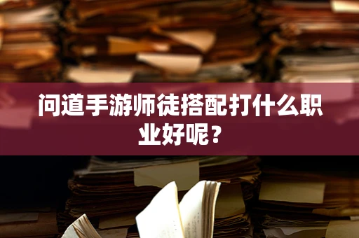 问道手游师徒搭配打什么职业好呢？