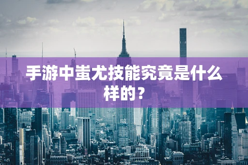 手游中蚩尤技能究竟是什么样的？