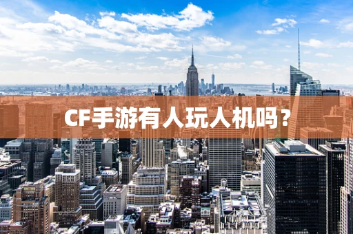 CF手游有人玩人机吗？